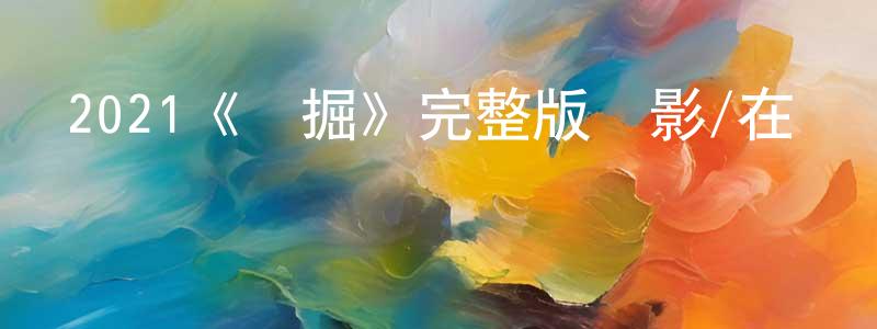 曾海鵬發布2021《發掘》完整版電影/在線觀看/百度云-美劇天堂